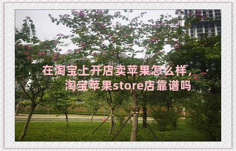 在淘宝上开店卖苹果怎么样，淘宝苹果store店靠谱吗